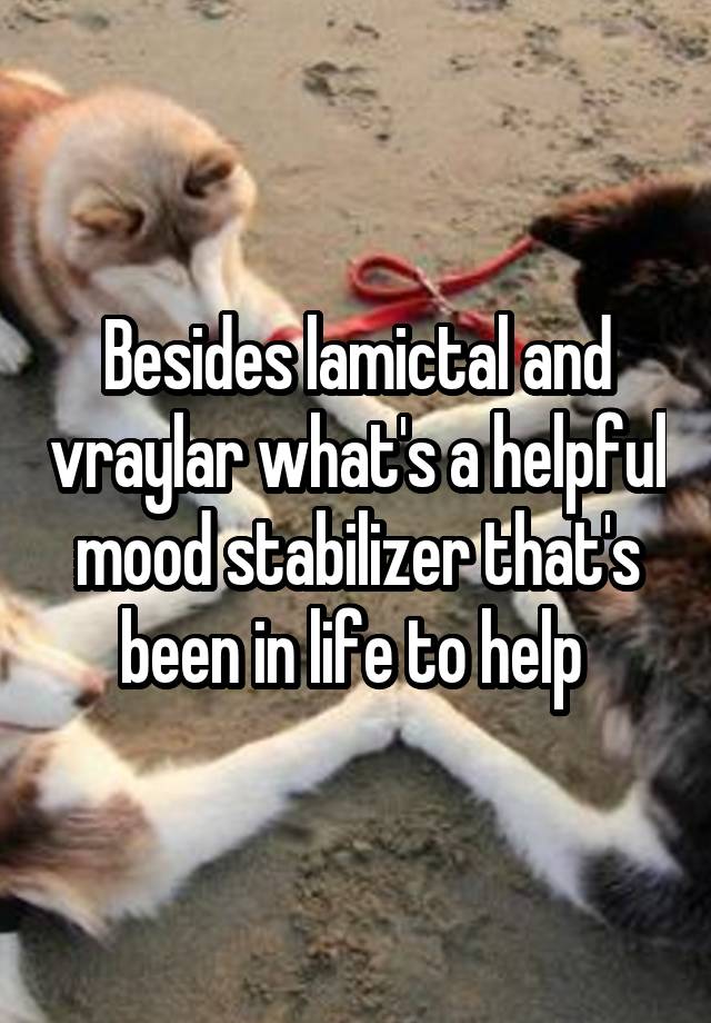 Besides lamictal and vraylar what's a helpful mood stabilizer that's been in life to help 