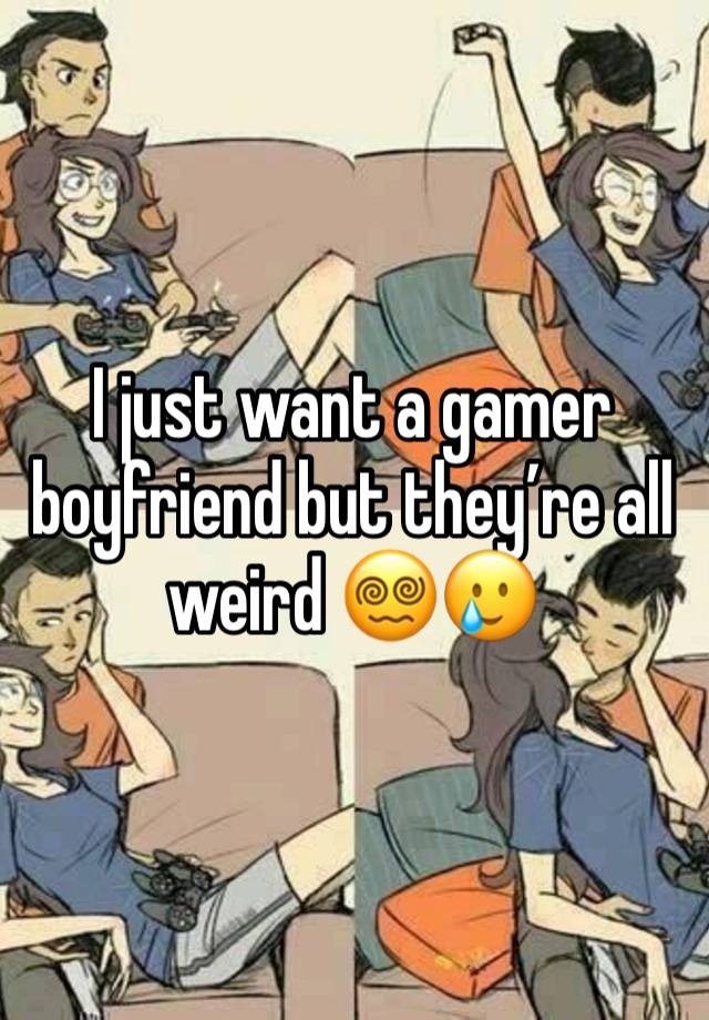 I just want a gamer boyfriend but they’re all weird 😵‍💫🥲