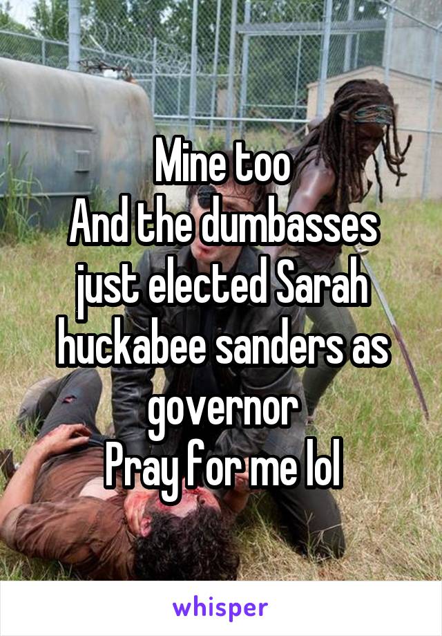 Mine too
And the dumbasses just elected Sarah huckabee sanders as governor
Pray for me lol