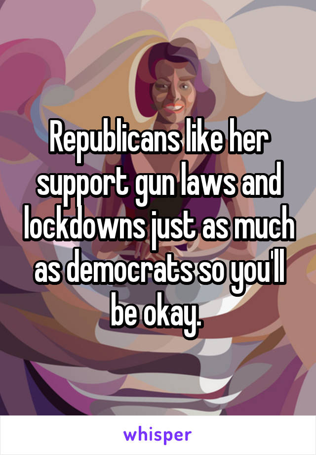 Republicans like her support gun laws and lockdowns just as much as democrats so you'll be okay. 