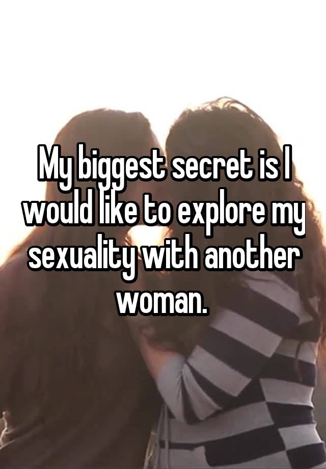 My biggest secret is I would like to explore my sexuality with another woman. 