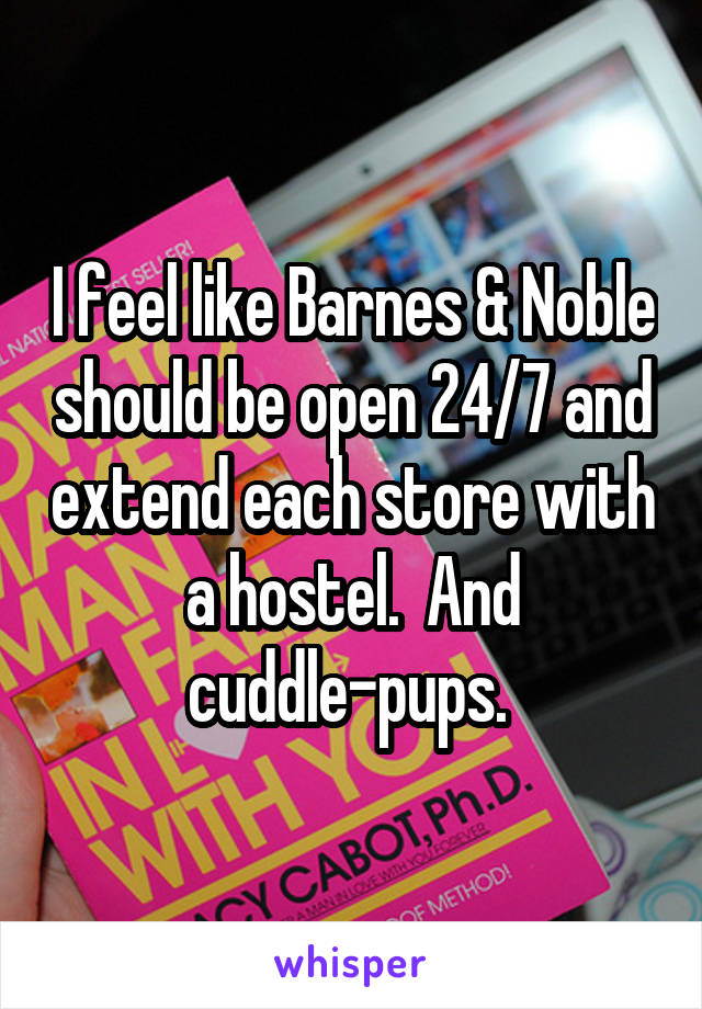 I feel like Barnes & Noble should be open 24/7 and extend each store with a hostel.  And cuddle-pups. 