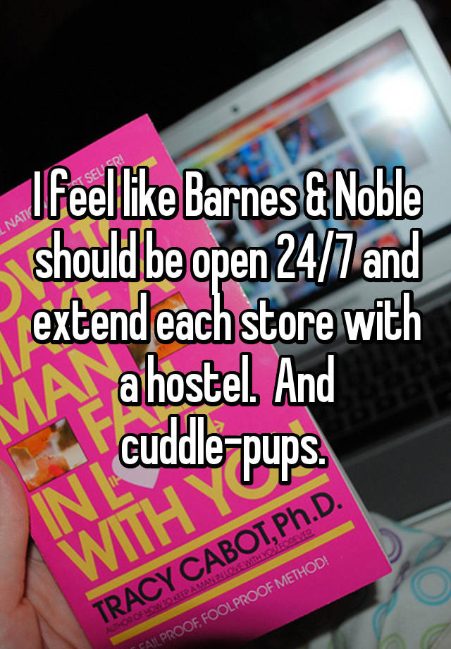 I feel like Barnes & Noble should be open 24/7 and extend each store with a hostel.  And cuddle-pups. 