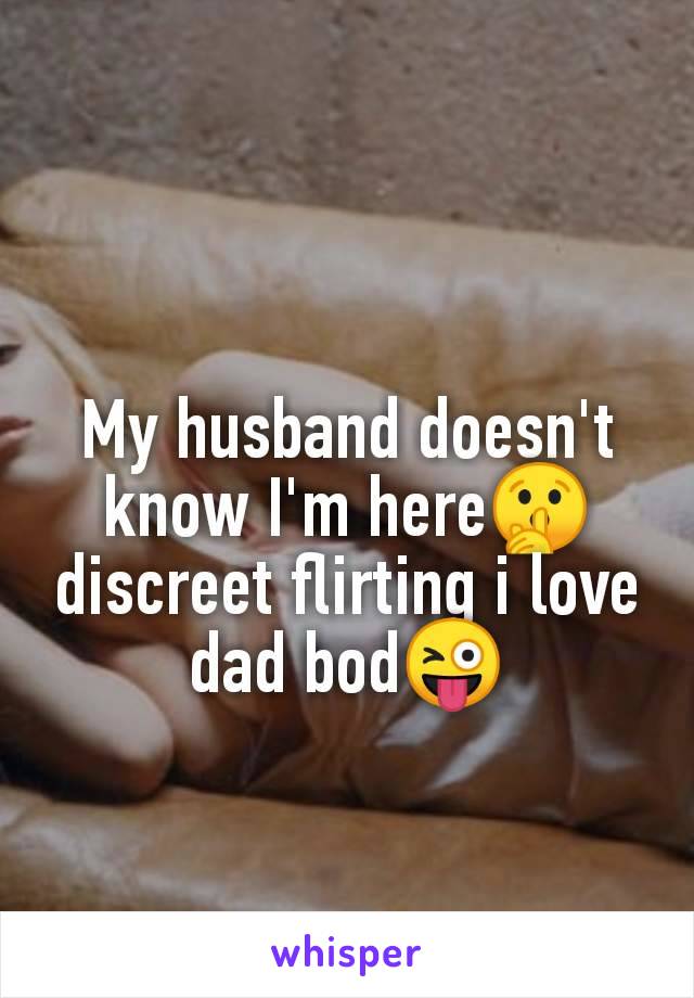 My husband doesn't
know I'm here🤫
discreet flirting i love
dad bod😜