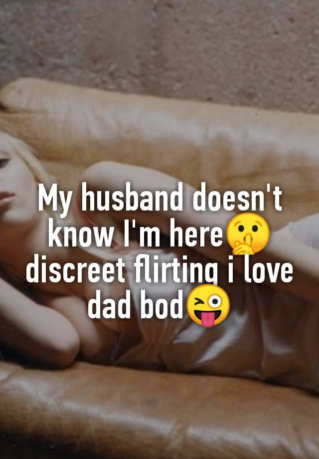 My husband doesn't
know I'm here🤫
discreet flirting i love
dad bod😜