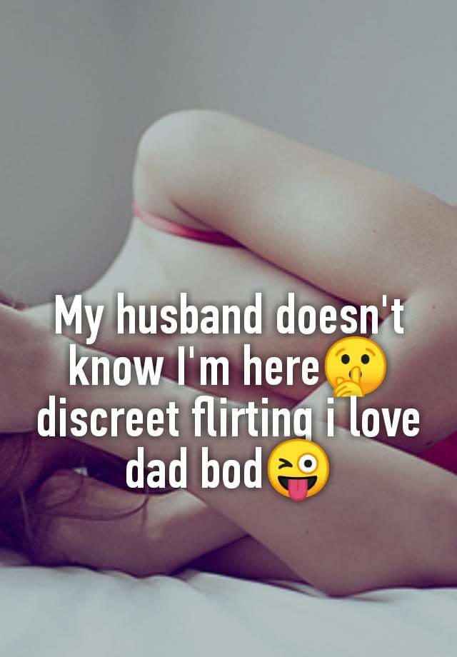 My husband doesn't
know I'm here🤫
discreet flirting i love
dad bod😜