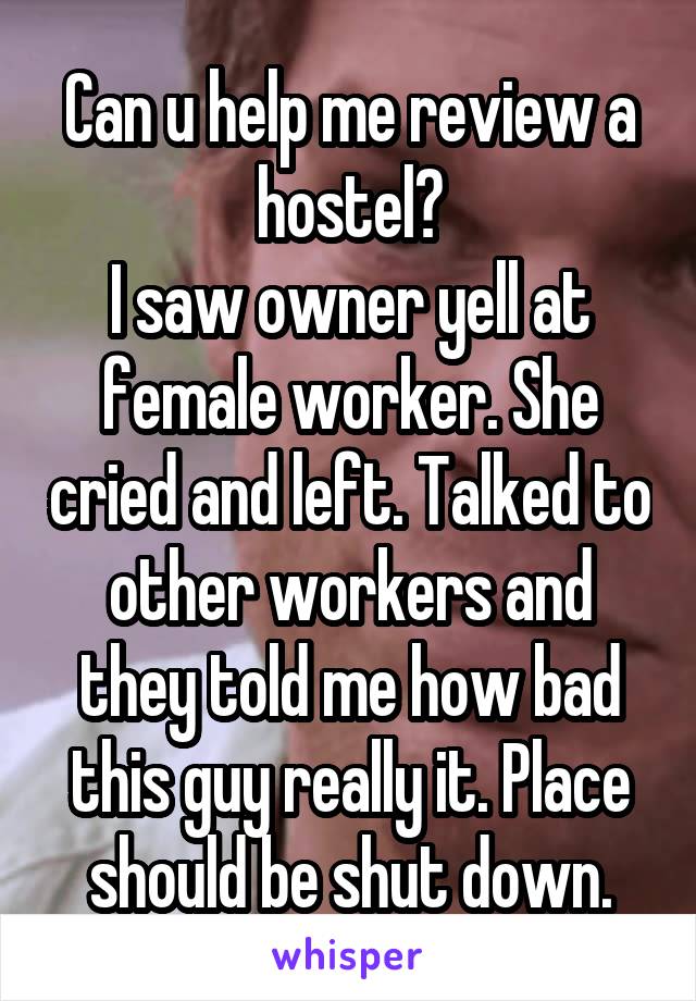 Can u help me review a hostel?
I saw owner yell at female worker. She cried and left. Talked to other workers and they told me how bad this guy really it. Place should be shut down.