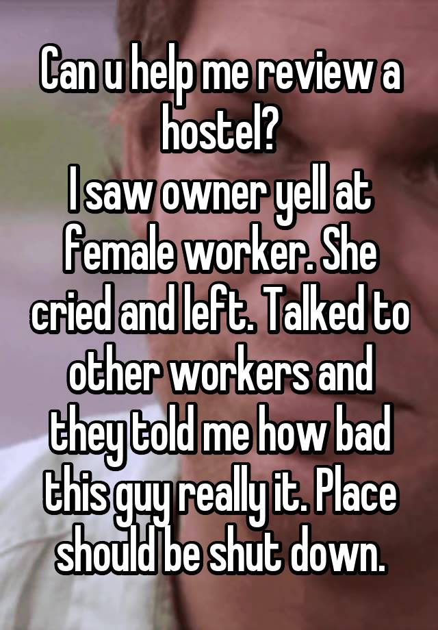 Can u help me review a hostel?
I saw owner yell at female worker. She cried and left. Talked to other workers and they told me how bad this guy really it. Place should be shut down.