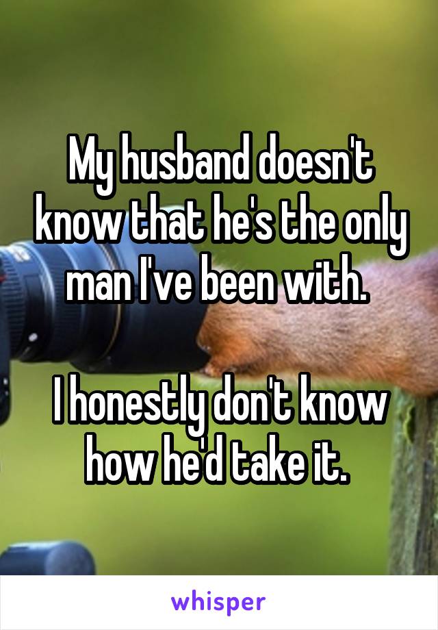 My husband doesn't know that he's the only man I've been with. 

I honestly don't know how he'd take it. 