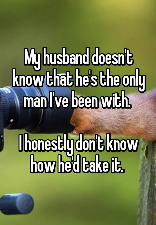 My husband doesn't know that he's the only man I've been with. 

I honestly don't know how he'd take it. 