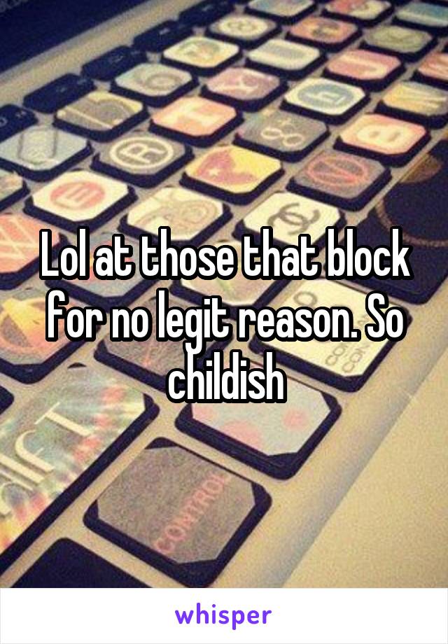 Lol at those that block for no legit reason. So childish