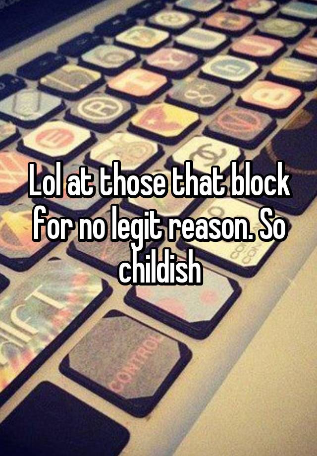 Lol at those that block for no legit reason. So childish