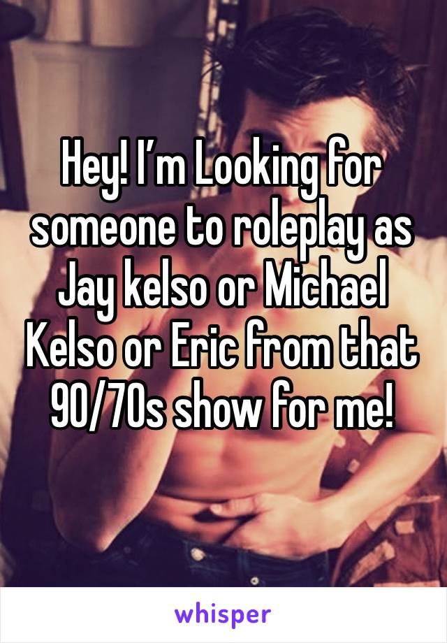 Hey! I’m Looking for someone to roleplay as Jay kelso or Michael Kelso or Eric from that 90/70s show for me!
