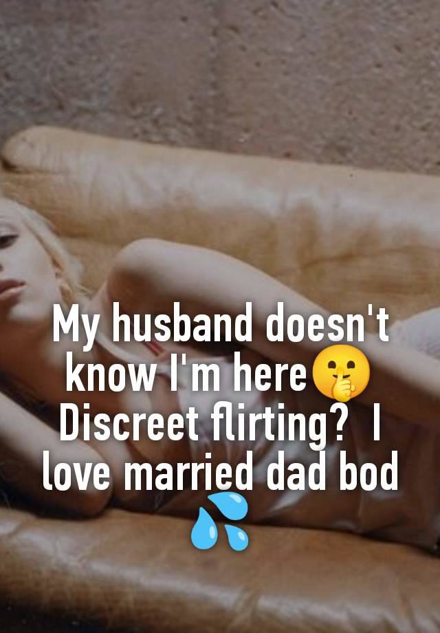 My husband doesn't know I'm here🤫 Discreet flirting?  I love married dad bod 💦
