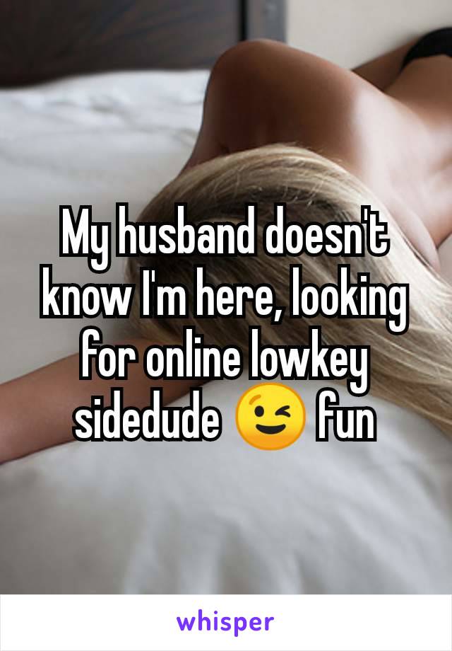 My husband doesn't know I'm here, looking for online lowkey sidedude 😉 fun