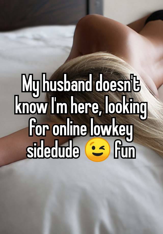 My husband doesn't know I'm here, looking for online lowkey sidedude 😉 fun