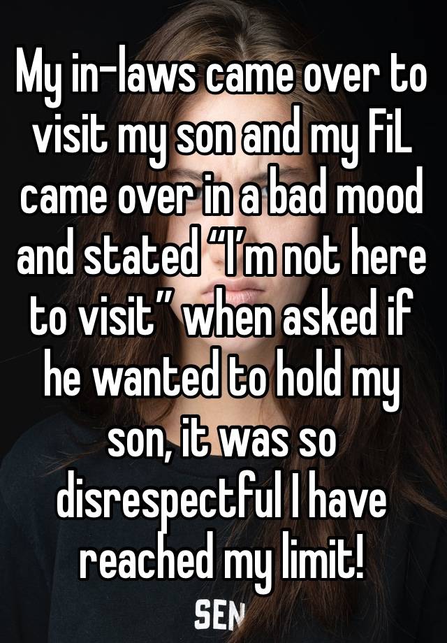 My in-laws came over to visit my son and my FiL came over in a bad mood and stated “I’m not here to visit” when asked if he wanted to hold my son, it was so disrespectful I have reached my limit!