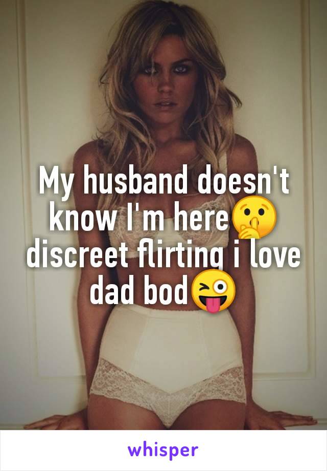 My husband doesn't
know I'm here🤫
discreet flirting i love
dad bod😜