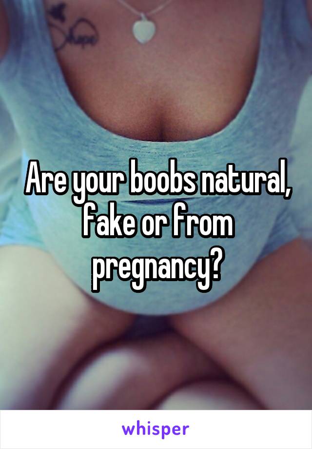 Are your boobs natural, fake or from pregnancy?