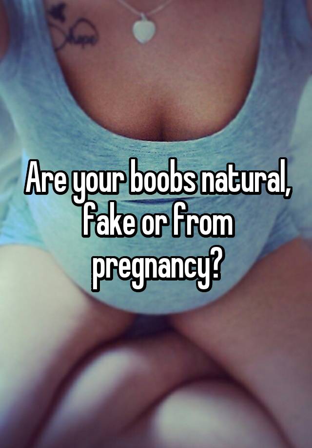 Are your boobs natural, fake or from pregnancy?