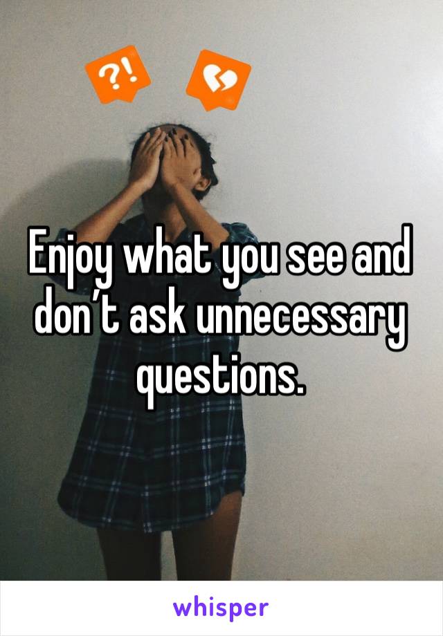 Enjoy what you see and don’t ask unnecessary questions. 
