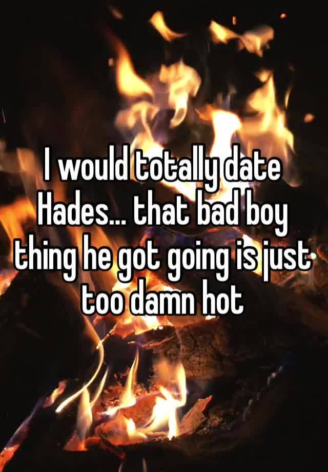 I would totally date Hades… that bad boy thing he got going is just too damn hot