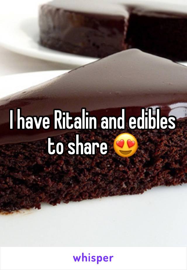 I have Ritalin and edibles to share 😍