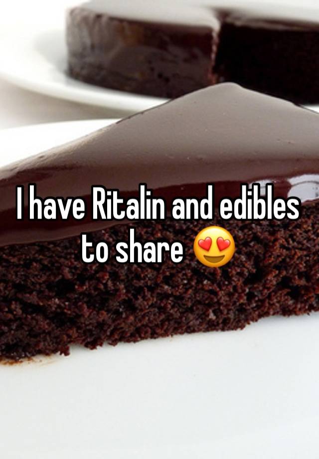 I have Ritalin and edibles to share 😍