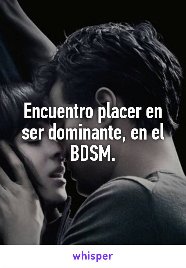 Encuentro placer en ser dominante, en el BDSM.