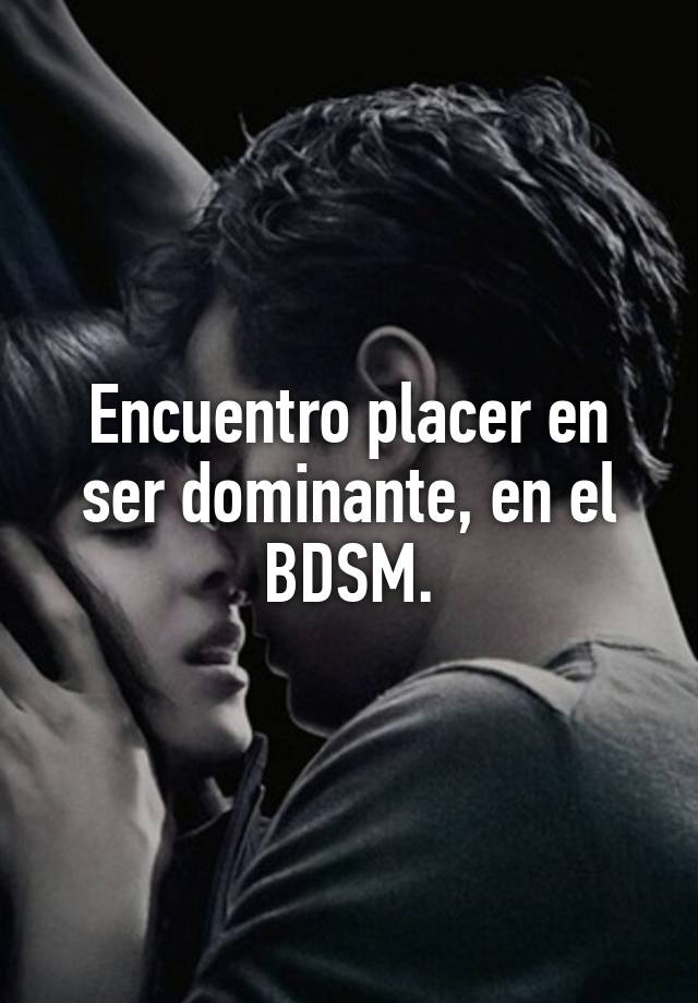 Encuentro placer en ser dominante, en el BDSM.