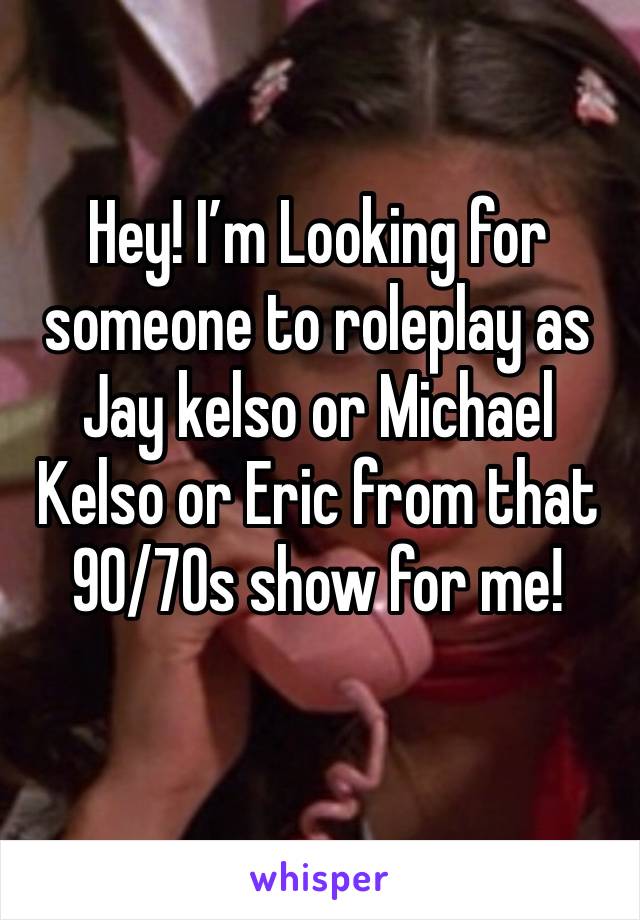 Hey! I’m Looking for someone to roleplay as Jay kelso or Michael Kelso or Eric from that 90/70s show for me!
