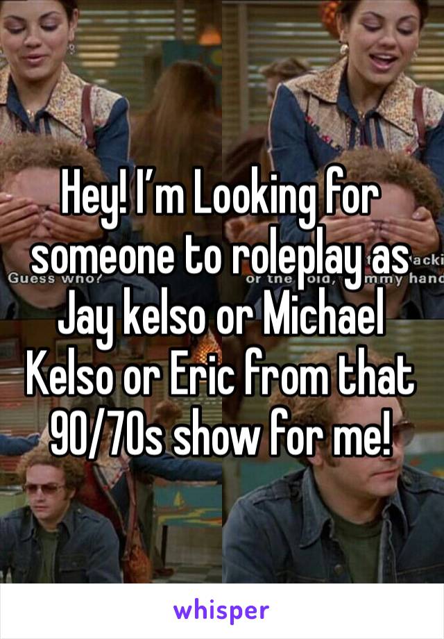 Hey! I’m Looking for someone to roleplay as Jay kelso or Michael Kelso or Eric from that 90/70s show for me!