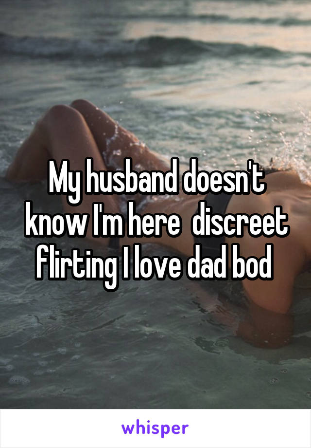 My husband doesn't know I'm here  discreet flirting I love dad bod 