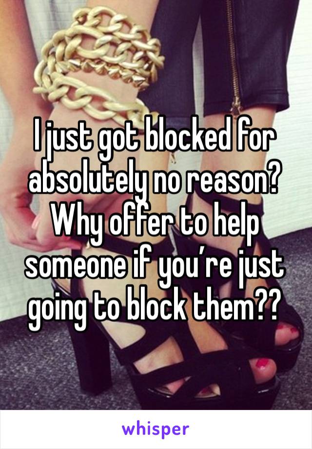 I just got blocked for absolutely no reason? Why offer to help someone if you’re just going to block them??