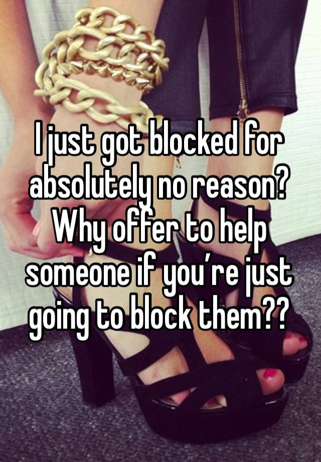 I just got blocked for absolutely no reason? Why offer to help someone if you’re just going to block them??