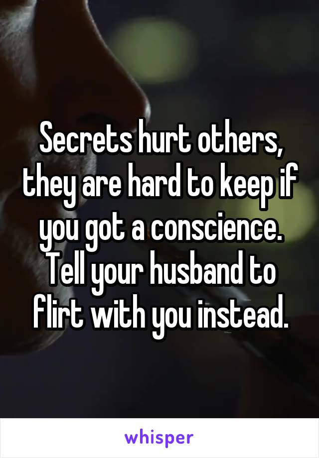 Secrets hurt others, they are hard to keep if you got a conscience. Tell your husband to flirt with you instead.