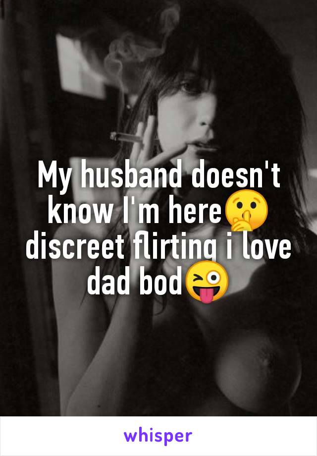 My husband doesn't
know I'm here🤫
discreet flirting i love
dad bod😜