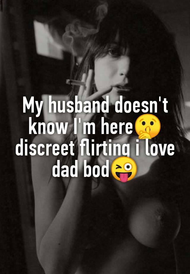 My husband doesn't
know I'm here🤫
discreet flirting i love
dad bod😜