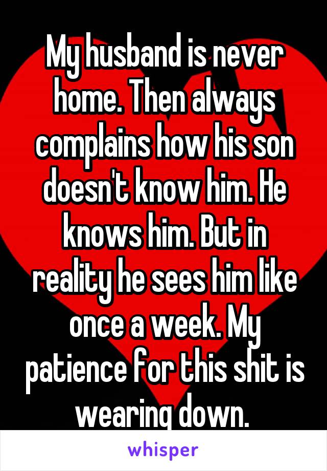 My husband is never home. Then always complains how his son doesn't know him. He knows him. But in reality he sees him like once a week. My patience for this shit is wearing down. 