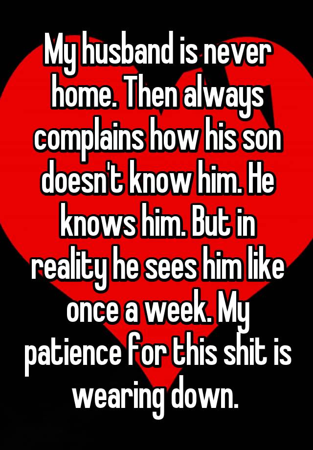 My husband is never home. Then always complains how his son doesn't know him. He knows him. But in reality he sees him like once a week. My patience for this shit is wearing down. 