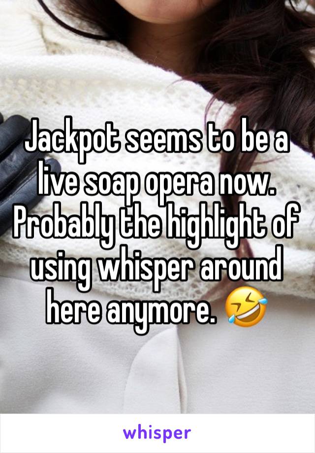 Jackpot seems to be a live soap opera now. Probably the highlight of using whisper around here anymore. 🤣