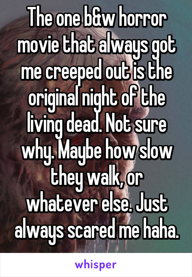 The one b&w horror movie that always got me creeped out is the original night of the living dead. Not sure why. Maybe how slow they walk, or whatever else. Just always scared me haha. 