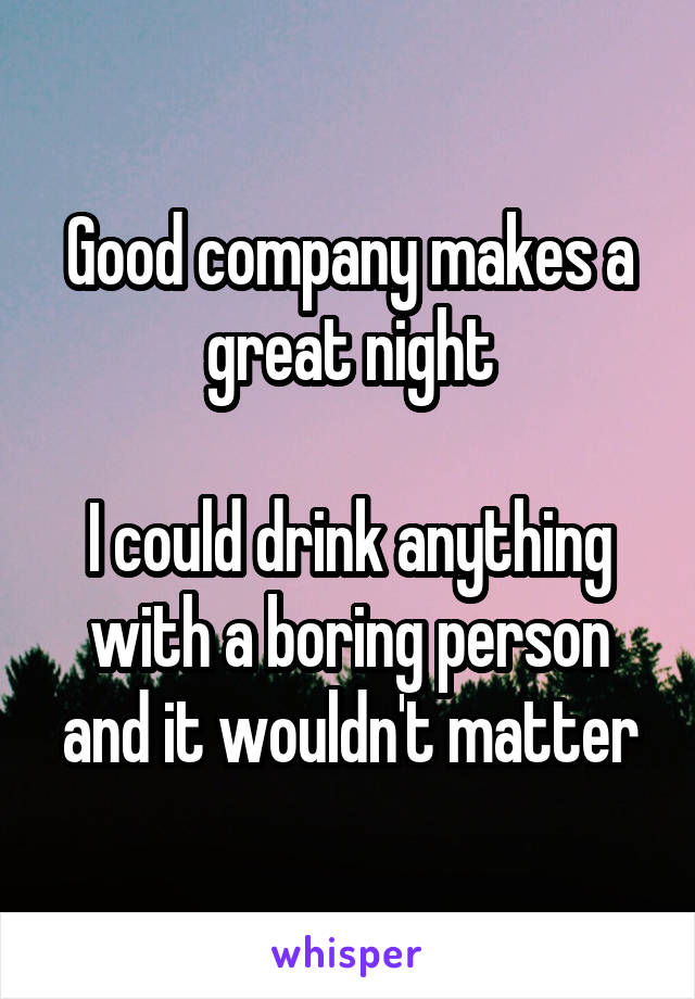 Good company makes a great night

I could drink anything with a boring person and it wouldn't matter