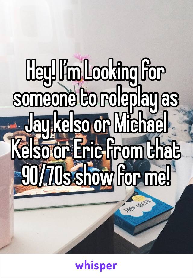 Hey! I’m Looking for someone to roleplay as Jay kelso or Michael Kelso or Eric from that 90/70s show for me!
