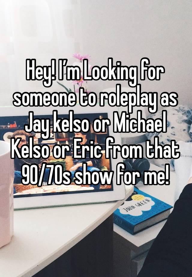 Hey! I’m Looking for someone to roleplay as Jay kelso or Michael Kelso or Eric from that 90/70s show for me!
