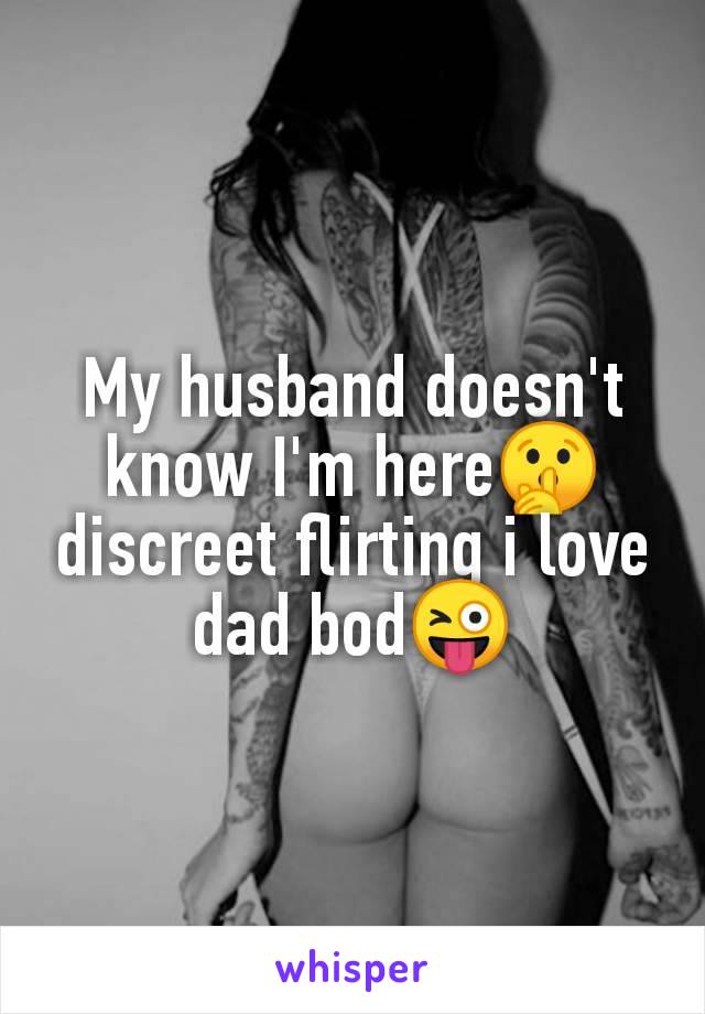 My husband doesn't
know I'm here🤫
discreet flirting i love
dad bod😜