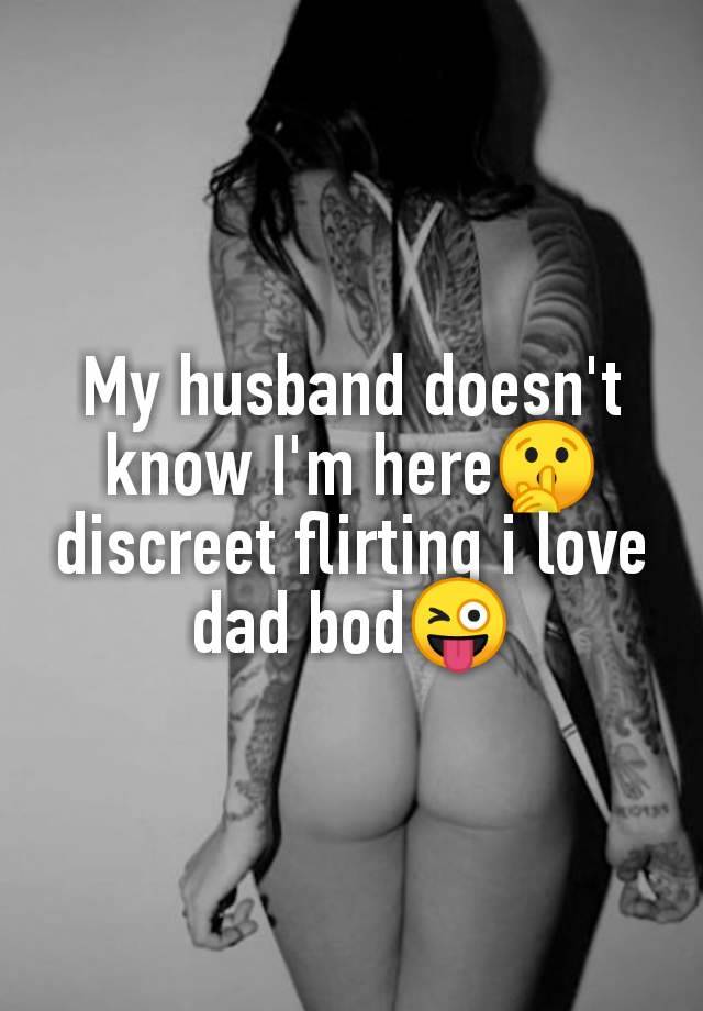 My husband doesn't
know I'm here🤫
discreet flirting i love
dad bod😜