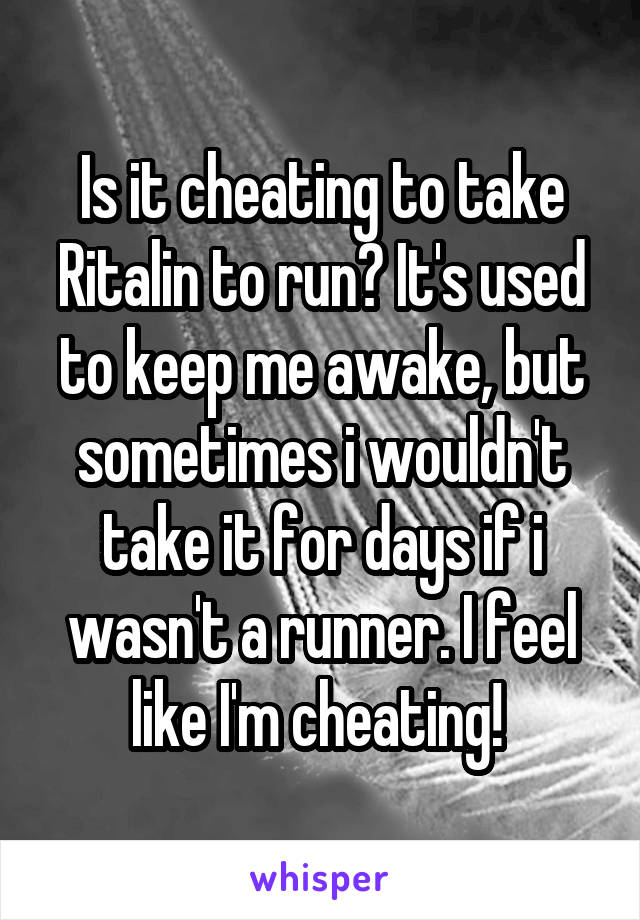 Is it cheating to take Ritalin to run? It's used to keep me awake, but sometimes i wouldn't take it for days if i wasn't a runner. I feel like I'm cheating! 