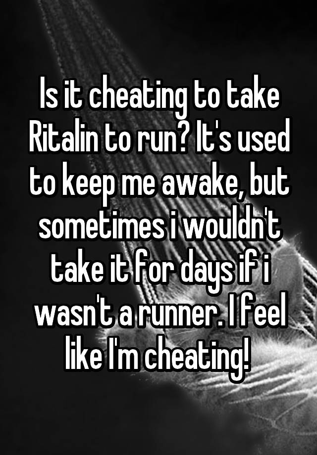 Is it cheating to take Ritalin to run? It's used to keep me awake, but sometimes i wouldn't take it for days if i wasn't a runner. I feel like I'm cheating! 