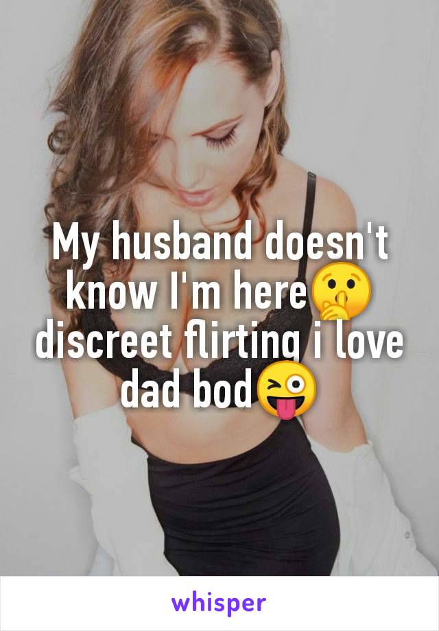 My husband doesn't
know I'm here🤫
discreet flirting i love
dad bod😜